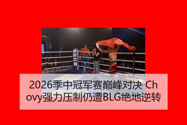 2026季中冠军赛巅峰对决 Chovy强力压制仍遭BLG绝地逆转
