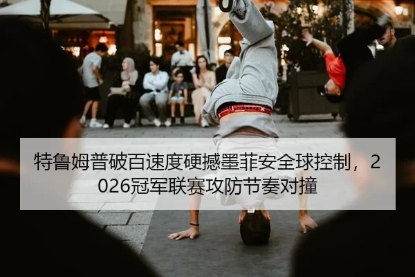 特鲁姆普破百速度硬撼墨菲安全球控制，2026冠军联赛攻防节奏对撞