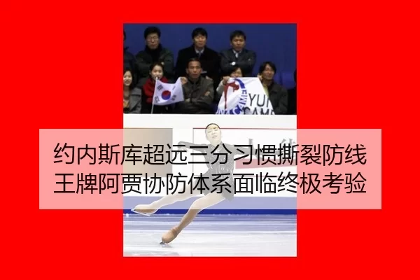 约内斯库超远三分习惯撕裂防线 王牌阿贾协防体系面临终极考验